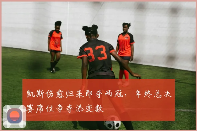 凯斯伤愈归来即夺两冠,年终总决赛席位争夺添变数